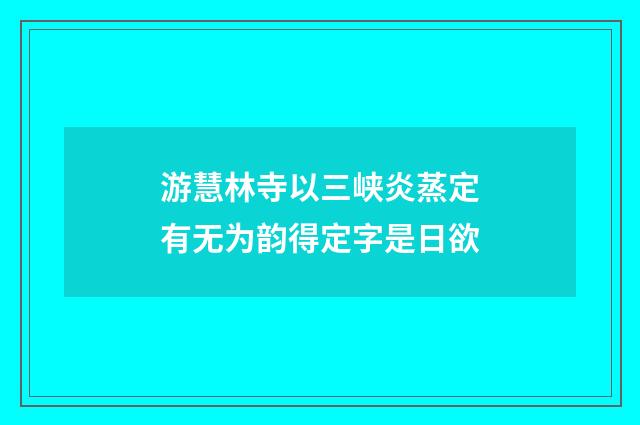 游慧林寺以三峡炎蒸定有无为韵得定字是日欲