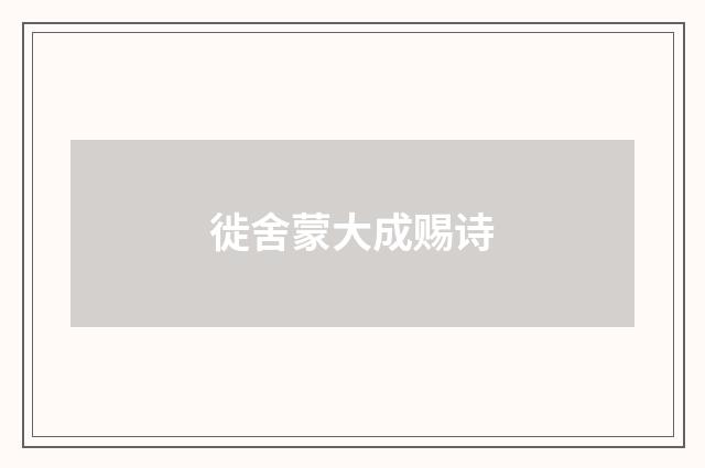 徙舍蒙大成赐诗