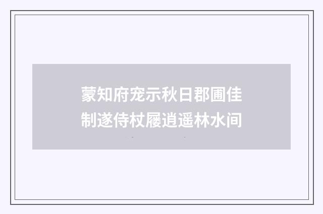 蒙知府宠示秋日郡圃佳制遂侍杖屦逍遥林水间