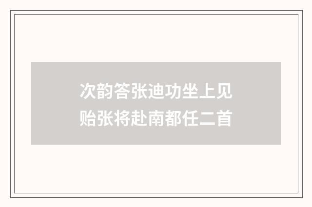 次韵答张迪功坐上见贻张将赴南都任二首