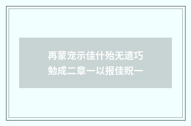 再蒙宠示佳什殆无遗巧勉成二章一以报佳贶一