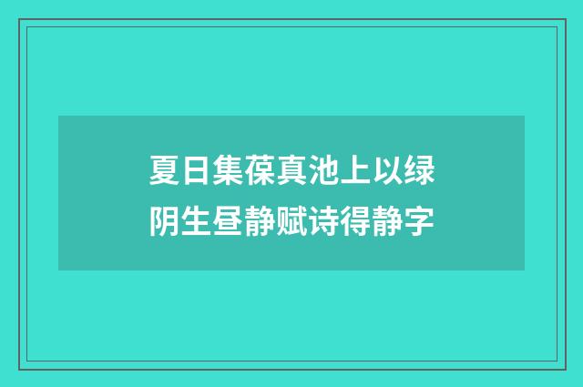 夏日集葆真池上以绿阴生昼静赋诗得静字