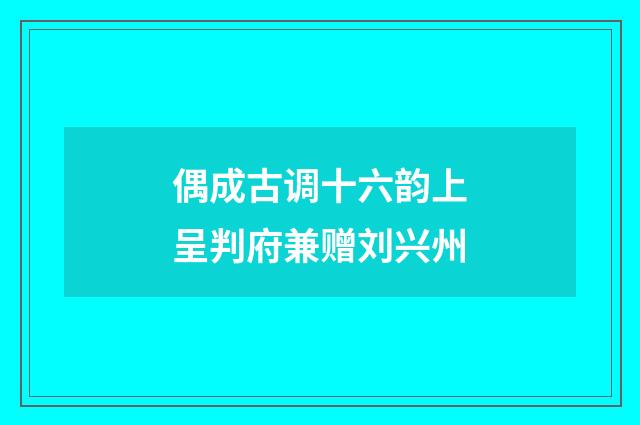 偶成古调十六韵上呈判府兼赠刘兴州