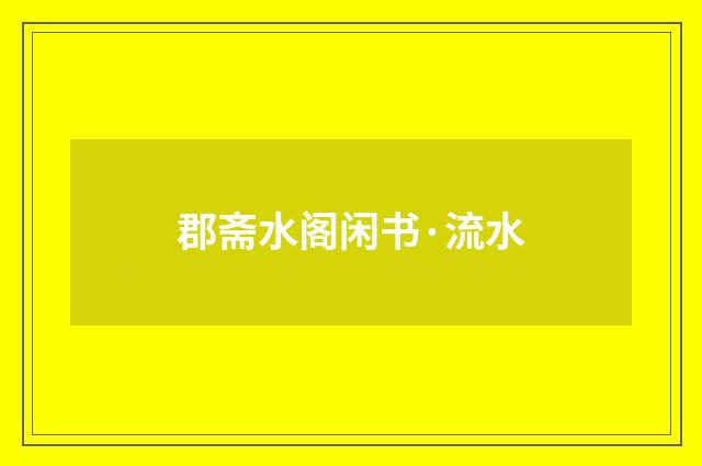 郡斋水阁闲书·流水