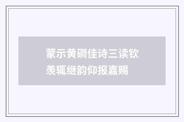 蒙示黄磵佳诗三读钦羡辄继韵仰报嘉赐