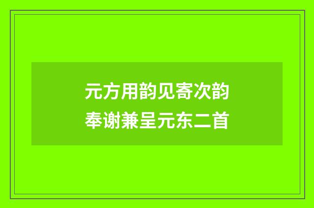 元方用韵见寄次韵奉谢兼呈元东二首