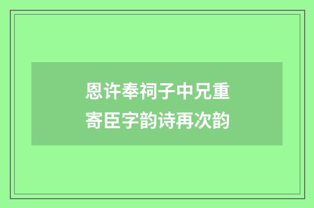 恩许奉祠子中兄重寄臣字韵诗再次韵