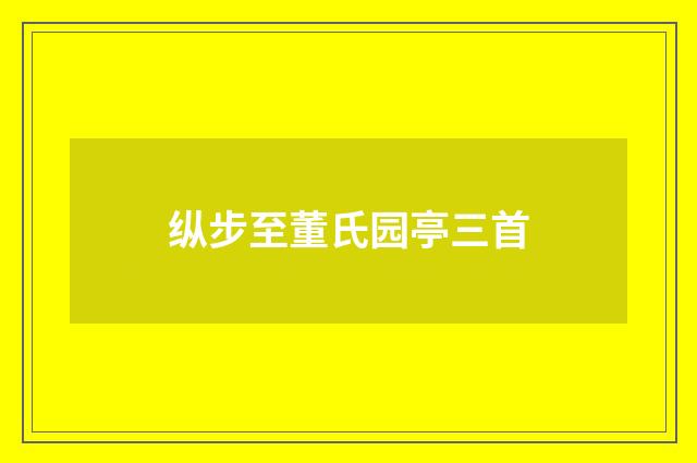 纵步至董氏园亭三首