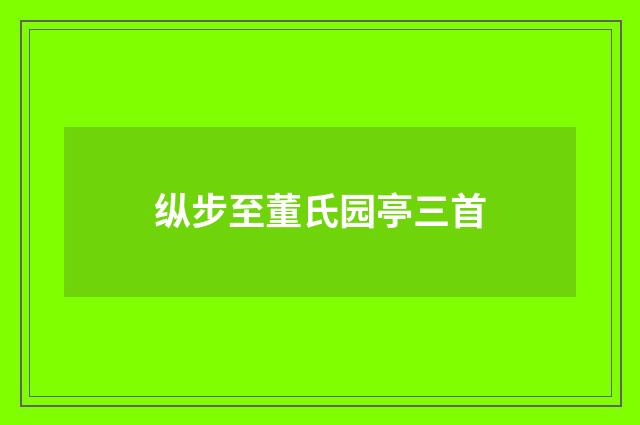 纵步至董氏园亭三首