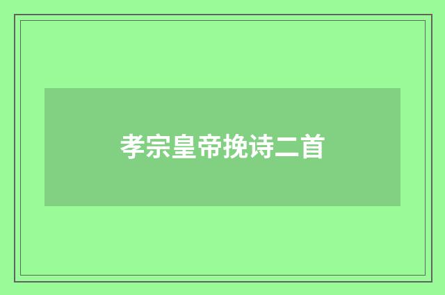 孝宗皇帝挽诗二首