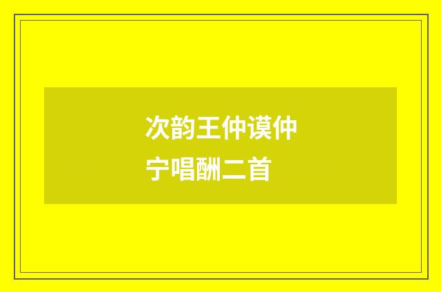 次韵王仲谟仲宁唱酬二首