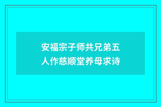 安福宗子师共兄弟五人作慈顺堂养母求诗