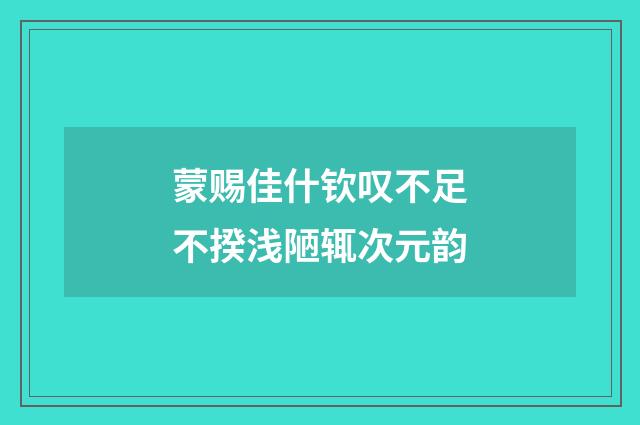 蒙赐佳什钦叹不足不揆浅陋辄次元韵