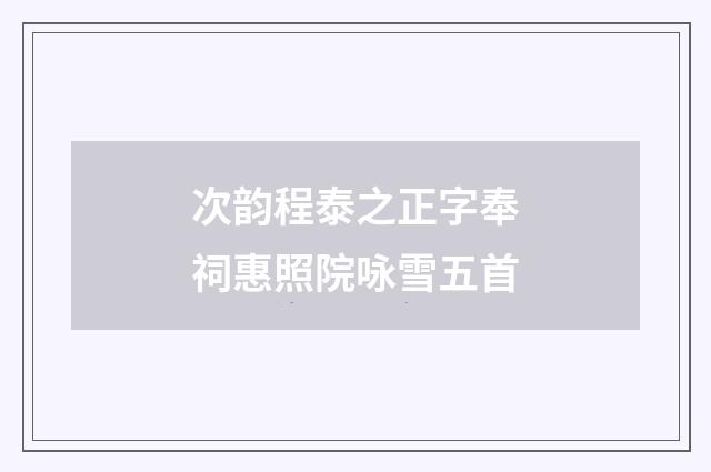 次韵程泰之正字奉祠惠照院咏雪五首