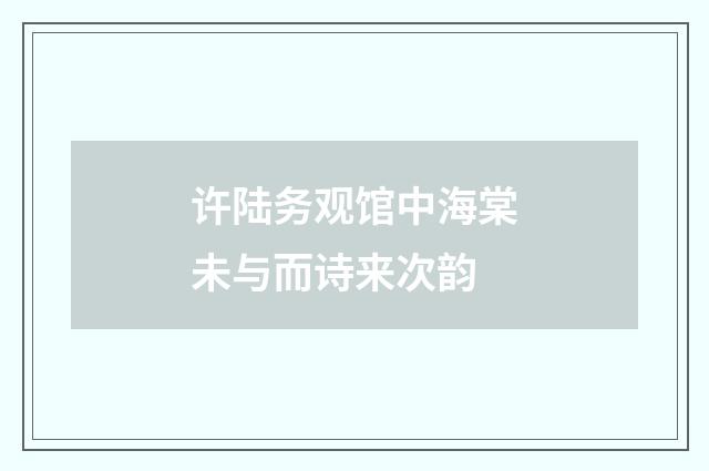 许陆务观馆中海棠未与而诗来次韵