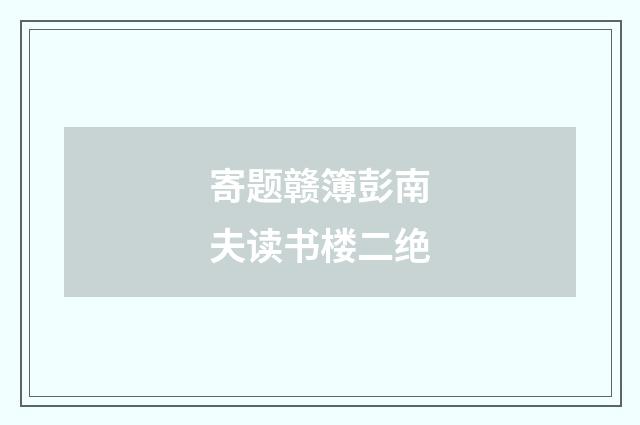 寄题赣簿彭南夫读书楼二绝