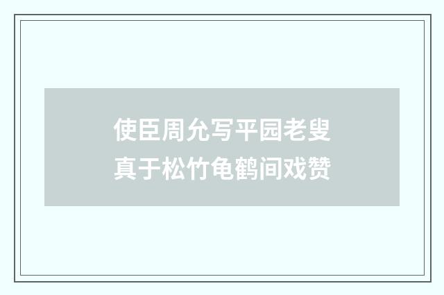 使臣周允写平园老叟真于松竹龟鹤间戏赞