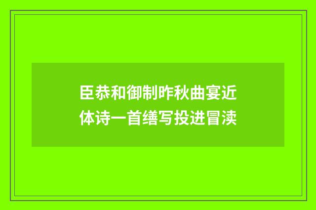 臣恭和御制昨秋曲宴近体诗一首缮写投进冒渎
