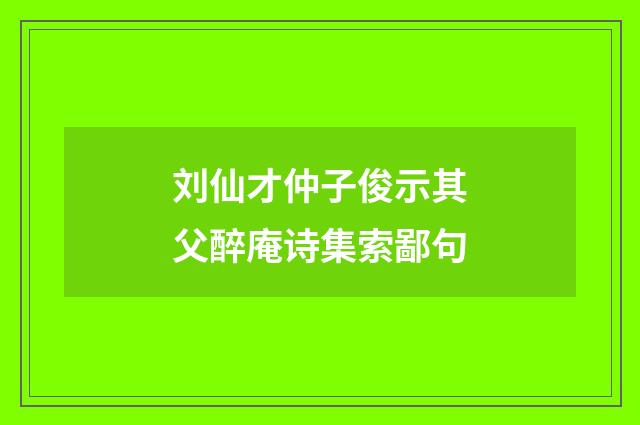 刘仙才仲子俊示其父醉庵诗集索鄙句