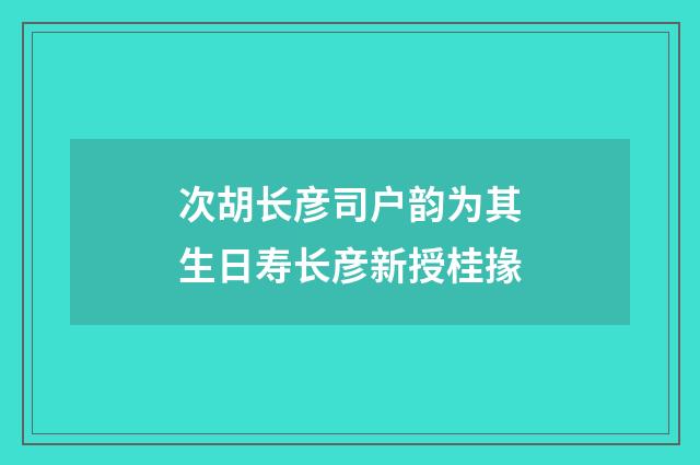 次胡长彦司户韵为其生日寿长彦新授桂掾