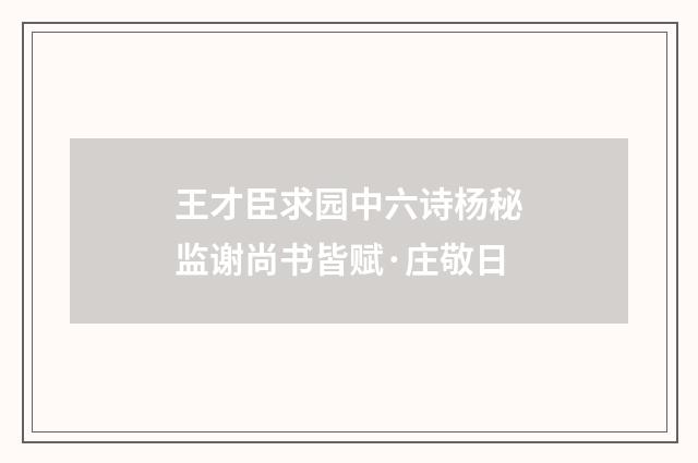 王才臣求园中六诗杨秘监谢尚书皆赋·庄敬日