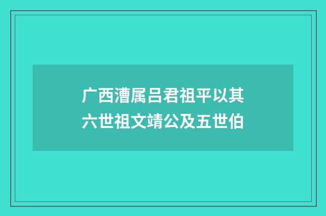 广西漕属吕君祖平以其六世祖文靖公及五世伯