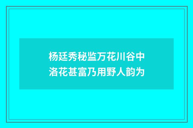 杨廷秀秘监万花川谷中洛花甚富乃用野人韵为