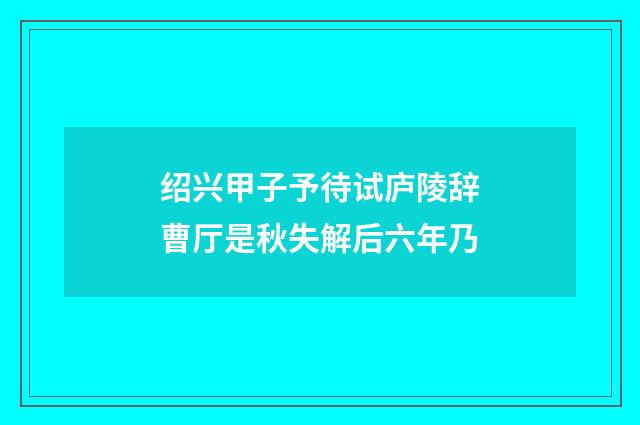 绍兴甲子予待试庐陵辞曹厅是秋失解后六年乃
