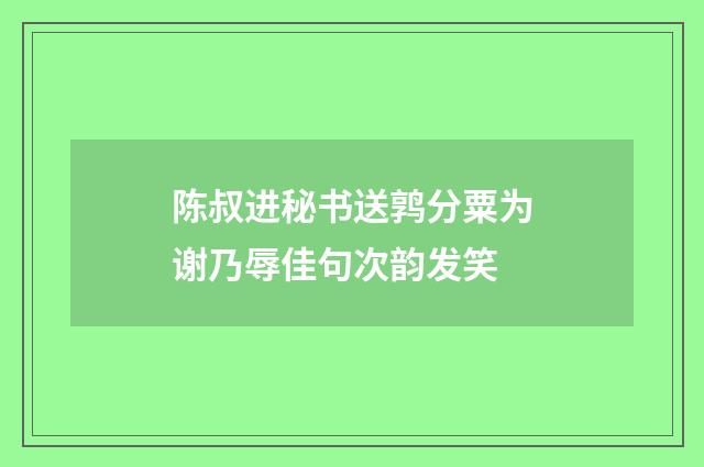 陈叔进秘书送鹑分粟为谢乃辱佳句次韵发笑
