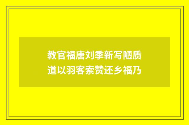 教官福唐刘季新写陋质道以羽客索赞还乡福乃
