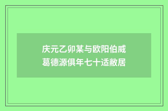 庆元乙卯某与欧阳伯威葛德源俱年七十适敝居
