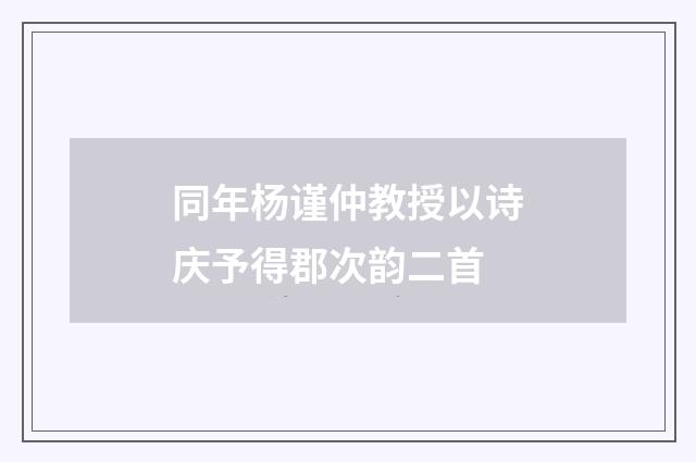 同年杨谨仲教授以诗庆予得郡次韵二首