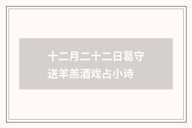 十二月二十二日葛守送羊羔酒戏占小诗