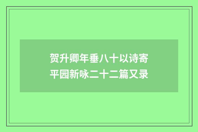 贺升卿年垂八十以诗寄平园新咏二十二篇又录