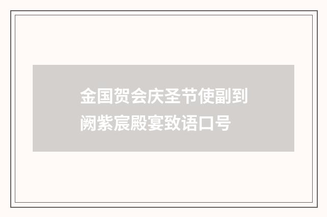 金国贺会庆圣节使副到阙紫宸殿宴致语口号