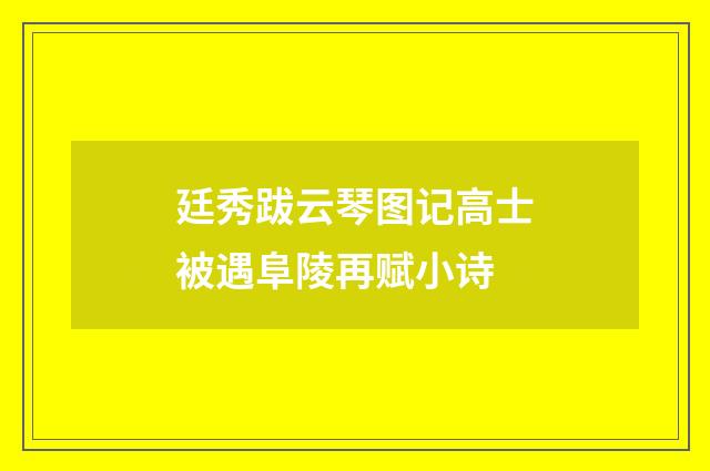 廷秀跋云琴图记高士被遇阜陵再赋小诗