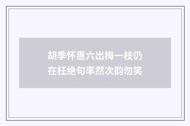 胡季怀惠六出梅一枝仍在枉绝句率然次韵勿笑