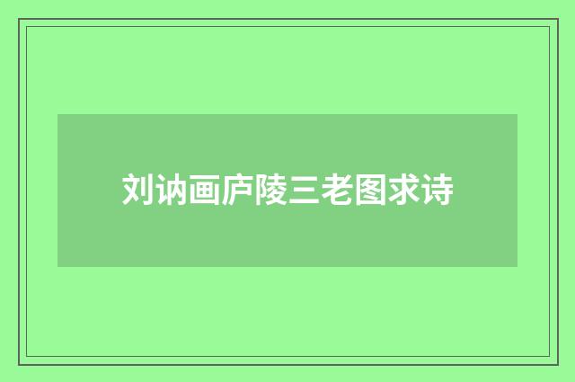刘讷画庐陵三老图求诗