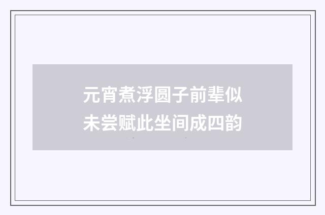 元宵煮浮圆子前辈似未尝赋此坐间成四韵