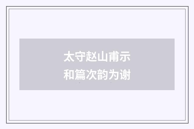 太守赵山甫示和篇次韵为谢