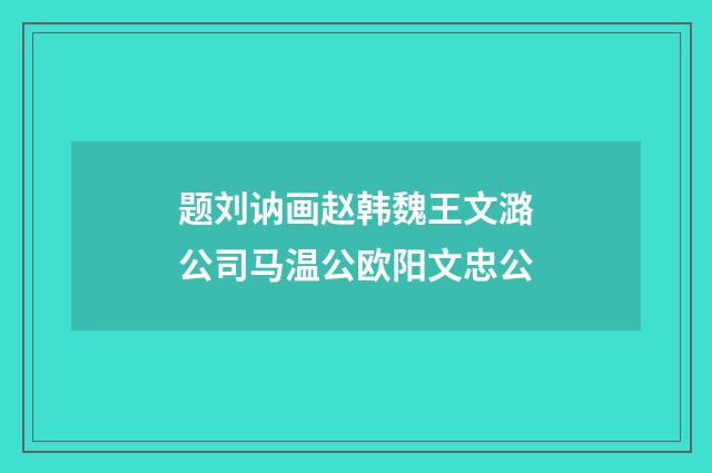 题刘讷画赵韩魏王文潞公司马温公欧阳文忠公