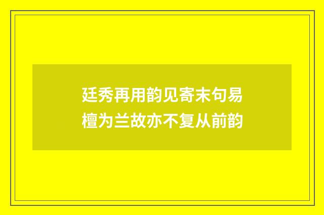 廷秀再用韵见寄末句易檀为兰故亦不复从前韵