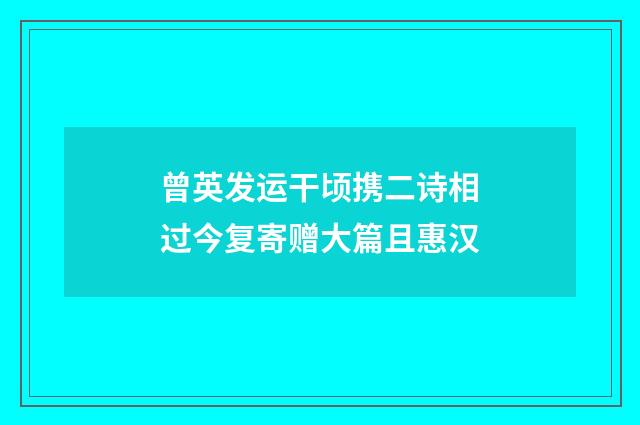 曾英发运干顷携二诗相过今复寄赠大篇且惠汉