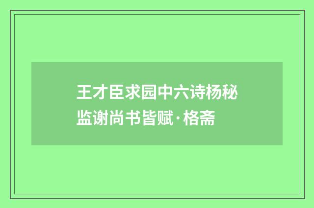 王才臣求园中六诗杨秘监谢尚书皆赋·格斋