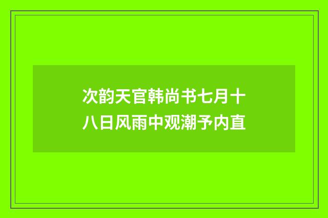 次韵天官韩尚书七月十八日风雨中观潮予内直