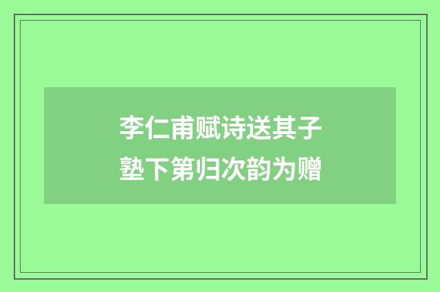 李仁甫赋诗送其子塾下第归次韵为赠