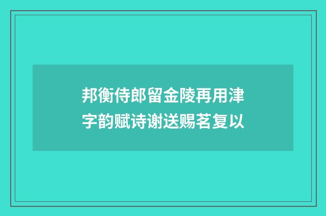 邦衡侍郎留金陵再用津字韵赋诗谢送赐茗复以