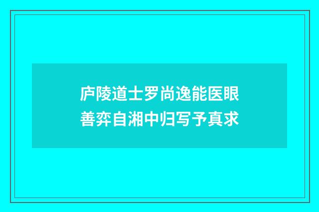 庐陵道士罗尚逸能医眼善弈自湘中归写予真求