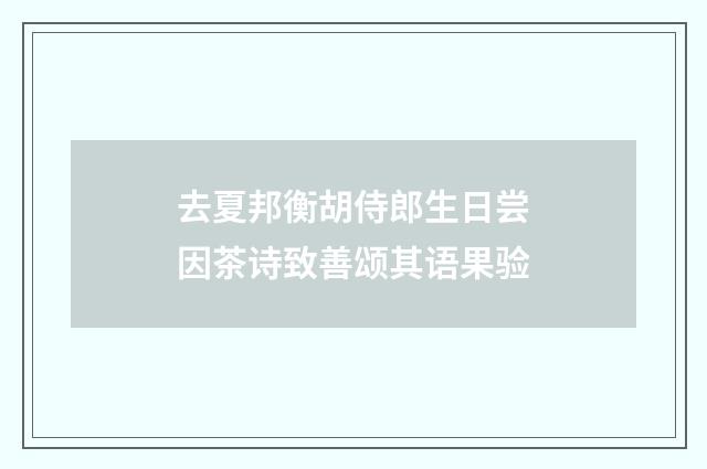 去夏邦衡胡侍郎生日尝因茶诗致善颂其语果验
