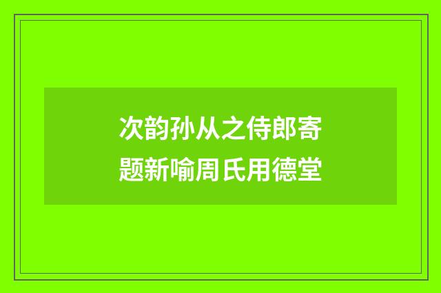 次韵孙从之侍郎寄题新喻周氏用德堂